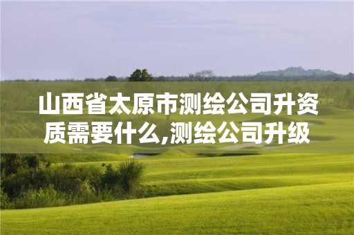 山西省太原市测绘公司升资质需要什么,测绘公司升级资质需要学历证书骗局。