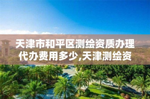 天津市和平区测绘资质办理代办费用多少,天津测绘资质申请。