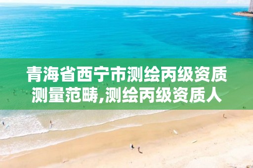 青海省西宁市测绘丙级资质测量范畴,测绘丙级资质人员条件