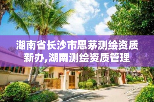 湖南省长沙市思茅测绘资质新办,湖南测绘资质管理