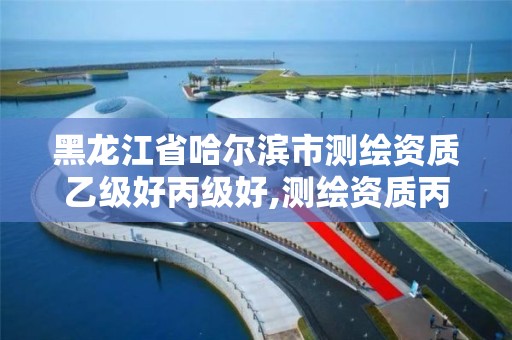 黑龙江省哈尔滨市测绘资质乙级好丙级好,测绘资质丙级升乙级条件