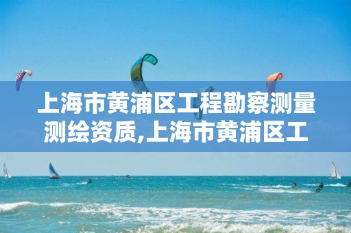 上海市黄浦区工程勘察测量测绘资质,上海市黄浦区工程勘察测量测绘资质查询