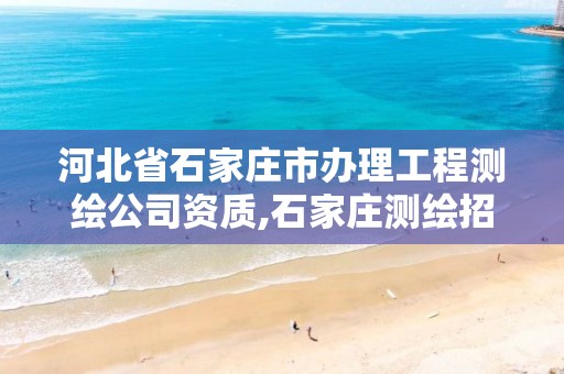 河北省石家庄市办理工程测绘公司资质,石家庄测绘招聘信息。