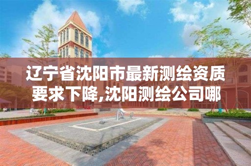 辽宁省沈阳市最新测绘资质要求下降,沈阳测绘公司哪家强哪家好