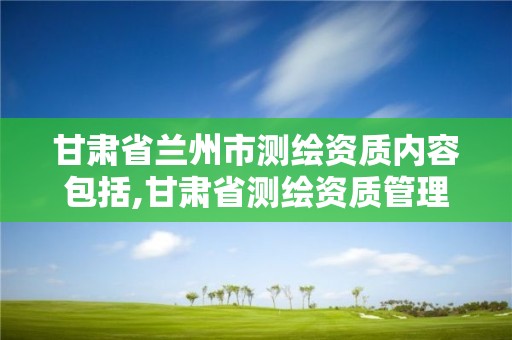 甘肃省兰州市测绘资质内容包括,甘肃省测绘资质管理平台