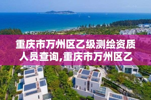 重庆市万州区乙级测绘资质人员查询,重庆市万州区乙级测绘资质人员查询电话