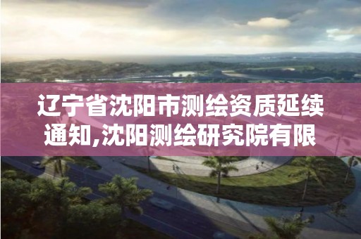 辽宁省沈阳市测绘资质延续通知,沈阳测绘研究院有限公司官网