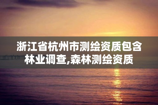 浙江省杭州市测绘资质包含林业调查,森林测绘资质