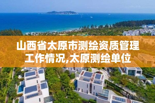 山西省太原市测绘资质管理工作情况,太原测绘单位