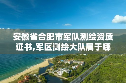 安徽省合肥市军队测绘资质证书,军区测绘大队属于哪个兵种。