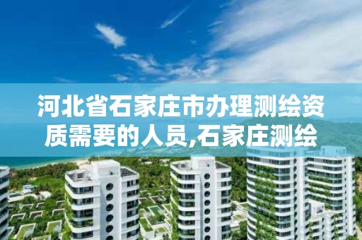 河北省石家庄市办理测绘资质需要的人员,石家庄测绘公司招聘