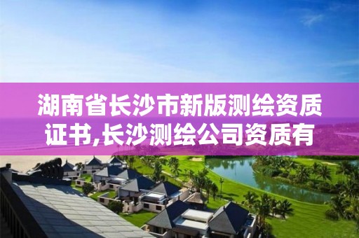 湖南省长沙市新版测绘资质证书,长沙测绘公司资质有哪家。