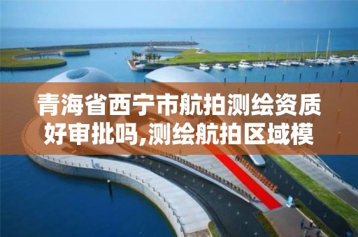 青海省西宁市航拍测绘资质好审批吗,测绘航拍区域模式。