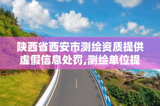 陕西省西安市测绘资质提供虚假信息处罚,测绘单位提供虚假测绘成果