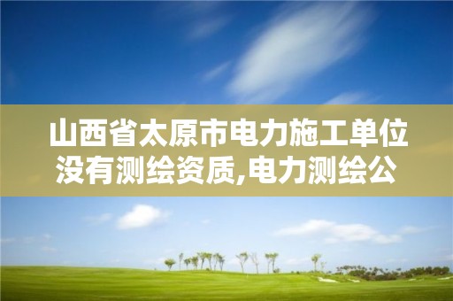 山西省太原市电力施工单位没有测绘资质,电力测绘公司。