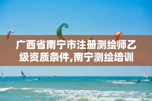 广西省南宁市注册测绘师乙级资质条件,南宁测绘培训机构