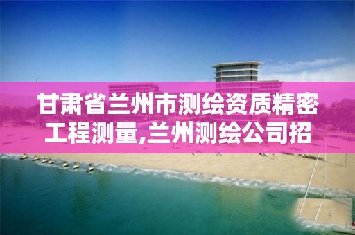 甘肃省兰州市测绘资质精密工程测量,兰州测绘公司招聘信息