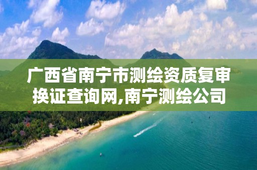 广西省南宁市测绘资质复审换证查询网,南宁测绘公司联系电话