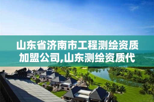 山东省济南市工程测绘资质加盟公司,山东测绘资质代理