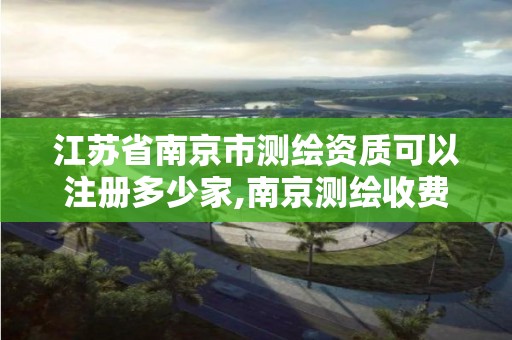 江苏省南京市测绘资质可以注册多少家,南京测绘收费标准