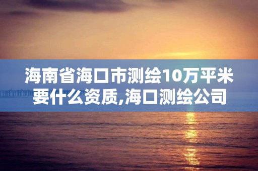 海南省海口市测绘10万平米要什么资质,海口测绘公司招聘。