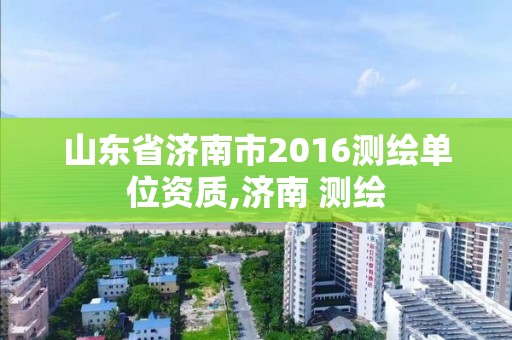 山东省济南市2016测绘单位资质,济南 测绘