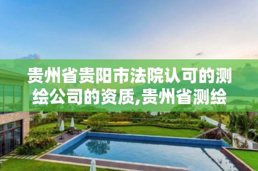 贵州省贵阳市法院认可的测绘公司的资质,贵州省测绘资质管理规定。