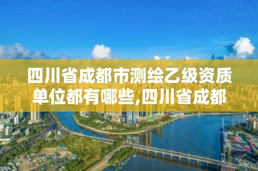 四川省成都市测绘乙级资质单位都有哪些,四川省成都市测绘乙级资质单位都有哪些企业。