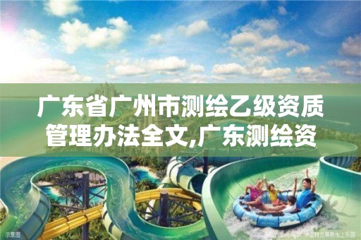 广东省广州市测绘乙级资质管理办法全文,广东测绘资质标准。