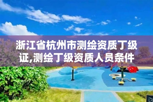 浙江省杭州市测绘资质丁级证,测绘丁级资质人员条件