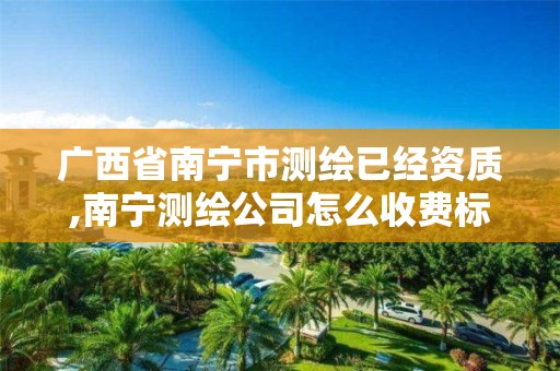 广西省南宁市测绘已经资质,南宁测绘公司怎么收费标准