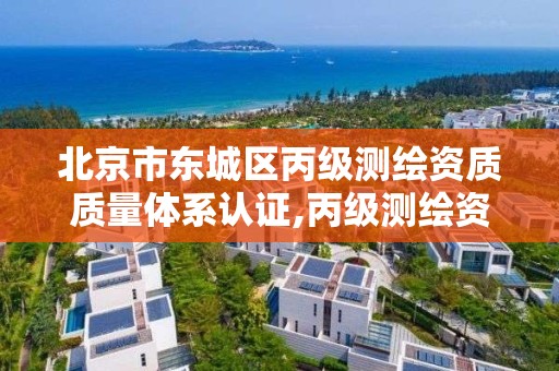 北京市东城区丙级测绘资质质量体系认证,丙级测绘资质查询