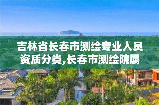 吉林省长春市测绘专业人员资质分类,长春市测绘院属于什么单位