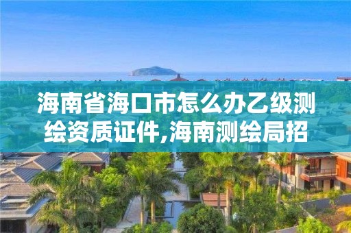 海南省海口市怎么办乙级测绘资质证件,海南测绘局招聘。