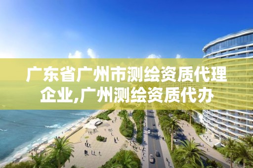 广东省广州市测绘资质代理企业,广州测绘资质代办