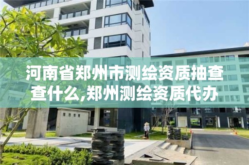 河南省郑州市测绘资质抽查查什么,郑州测绘资质代办