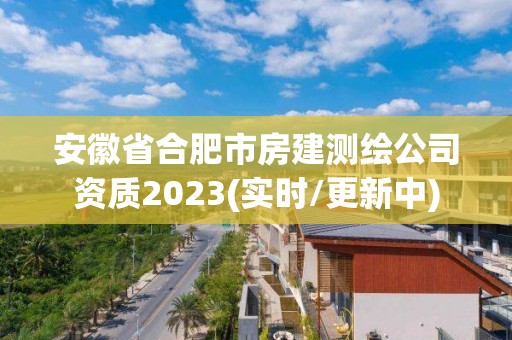 安徽省合肥市房建测绘公司资质2023(实时/更新中)