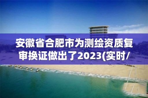 安徽省合肥市为测绘资质复审换证做出了2023(实时/更新中)