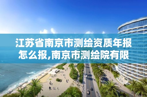 江苏省南京市测绘资质年报怎么报,南京市测绘院有限公司