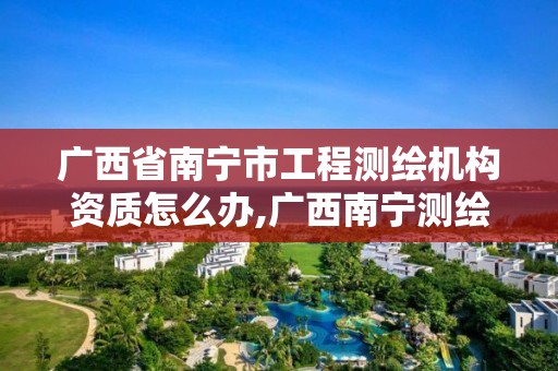 广西省南宁市工程测绘机构资质怎么办,广西南宁测绘公司排名。