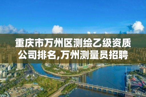 重庆市万州区测绘乙级资质公司排名,万州测量员招聘