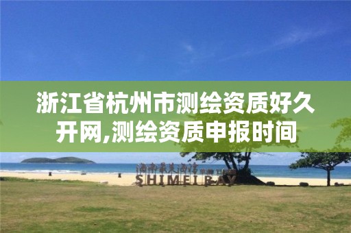 浙江省杭州市测绘资质好久开网,测绘资质申报时间