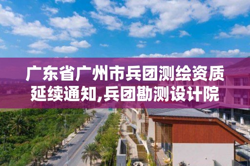 广东省广州市兵团测绘资质延续通知,兵团勘测设计院官网