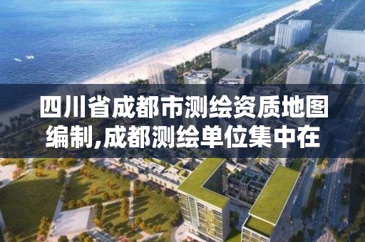 四川省成都市测绘资质地图编制,成都测绘单位集中在哪些地方