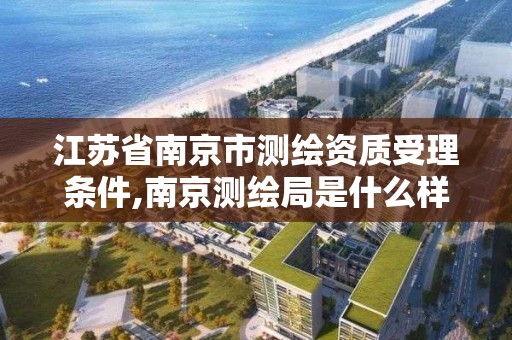 江苏省南京市测绘资质受理条件,南京测绘局是什么样的单位