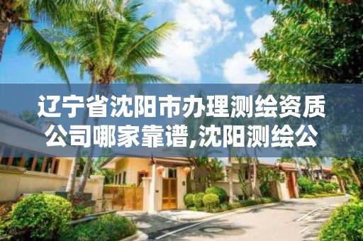 辽宁省沈阳市办理测绘资质公司哪家靠谱,沈阳测绘公司有哪些。