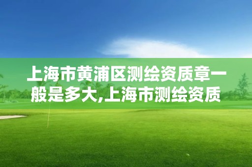 上海市黄浦区测绘资质章一般是多大,上海市测绘资质单位名单。