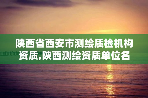 陕西省西安市测绘质检机构资质,陕西测绘资质单位名单