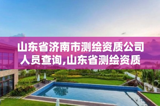 山东省济南市测绘资质公司人员查询,山东省测绘资质管理