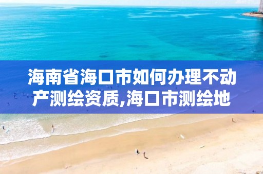 海南省海口市如何办理不动产测绘资质,海口市测绘地理信息局。